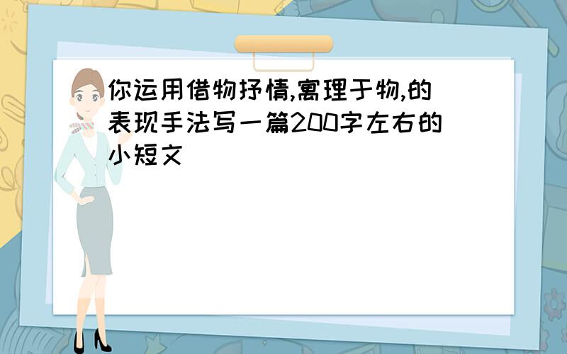 你运用借物抒情,寓理于物,的表现手法写一篇200字左右的小短文