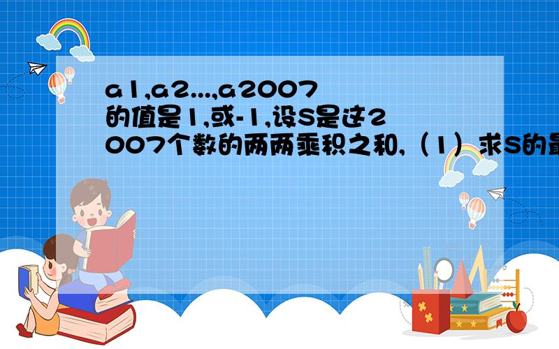 a1,a2...,a2007的值是1,或-1,设S是这2007个数的两两乘积之和,（1）求S的最大值和最小值,并指出能达到最大值最小值的条件（2）求S的最小正值,指出能达到最大值最小值的条件