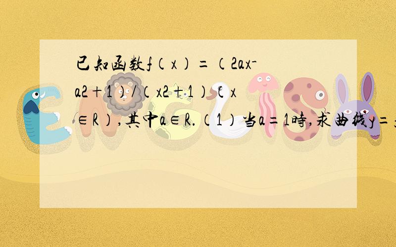 已知函数f（x）=（2ax-a2+1）/（x2+1）（x∈R）,其中a∈R.（1）当a=1时,求曲线y=f（x）在点（2,f（2）已知函数f（x）=（2ax-a2+1）/（x2+1）（x∈R），其中a∈R.（1）当a=1时，求曲线y=f（x）在点（2，f