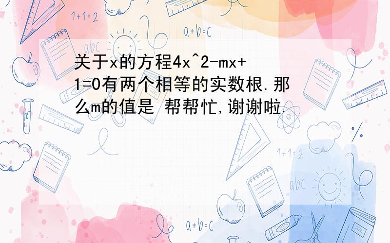 关于x的方程4x^2-mx+1=0有两个相等的实数根.那么m的值是 帮帮忙,谢谢啦.