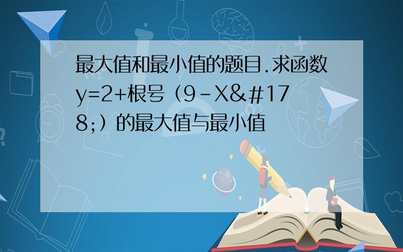 最大值和最小值的题目.求函数y=2+根号（9-X²）的最大值与最小值