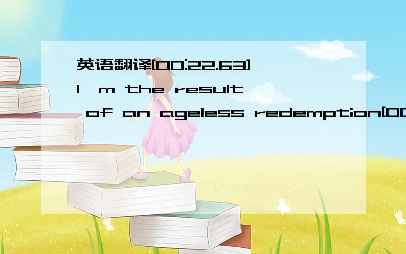 英语翻译[00:22.63]I'm the result of an ageless redemption[00:25.40]A body with a heartless convention[00:28.01]A face with a smile that's been shut down for years[00:30.54]Facing the facts of my generation...[00:33.15]I'm a sinner,a winner,my blo