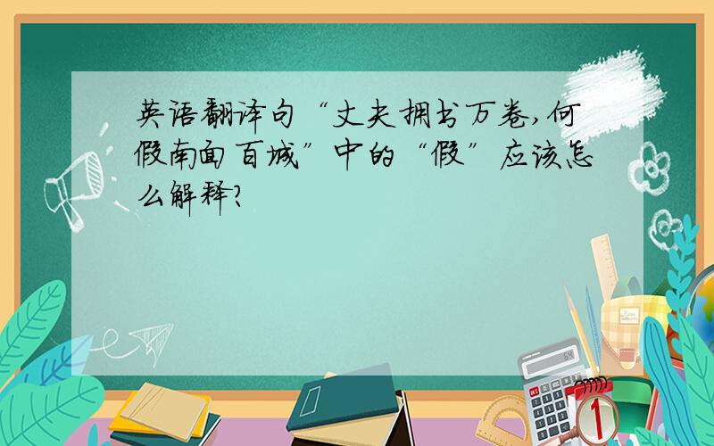 英语翻译句“丈夫拥书万卷,何假南面百城”中的“假”应该怎么解释?