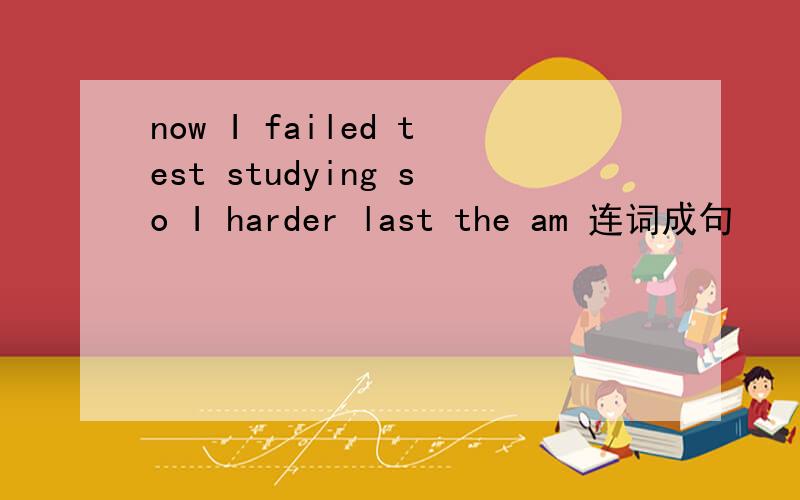 now I failed test studying so I harder last the am 连词成句