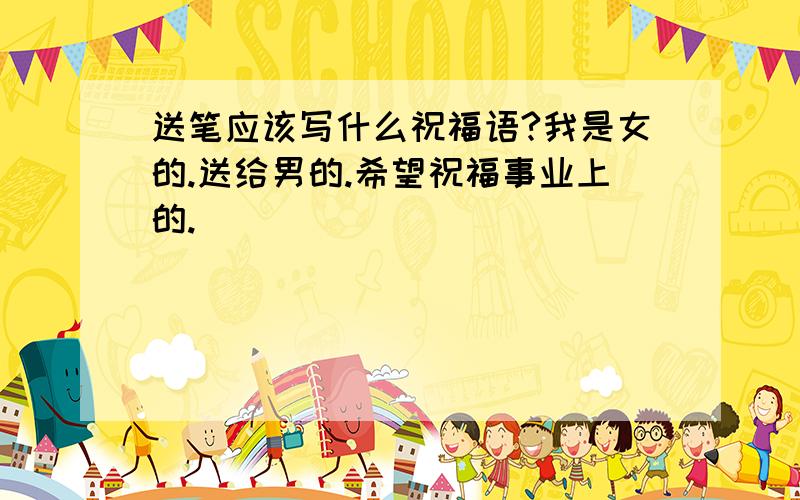 送笔应该写什么祝福语?我是女的.送给男的.希望祝福事业上的.