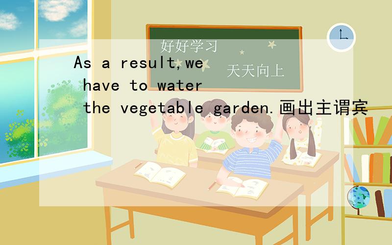 As a result,we have to water the vegetable garden.画出主谓宾