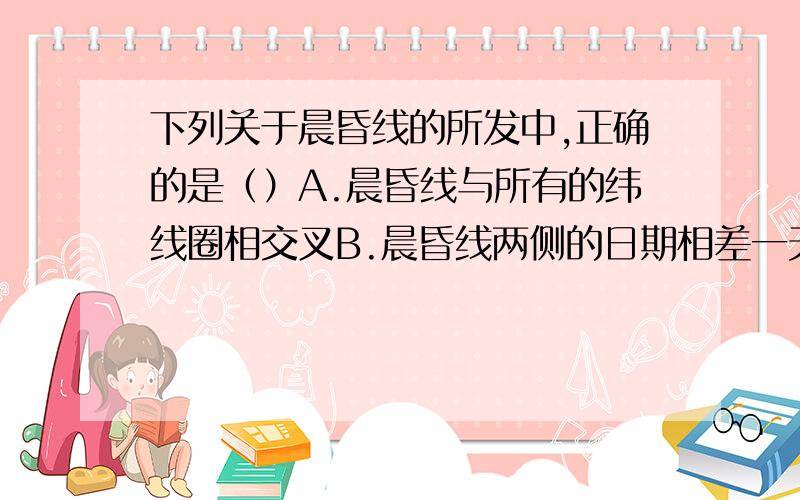 下列关于晨昏线的所发中,正确的是（）A.晨昏线与所有的纬线圈相交叉B.晨昏线两侧的日期相差一天C.晨昏线上所有点的时间相同D.晨昏线与赤道的交点平分赤道