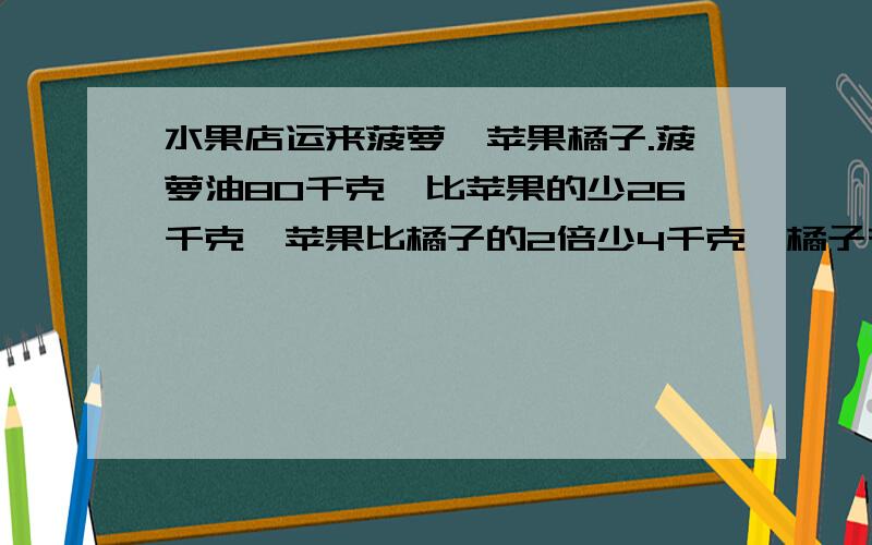 水果店运来菠萝,苹果橘子.菠萝油80千克,比苹果的少26千克,苹果比橘子的2倍少4千克,橘子有多少千克?