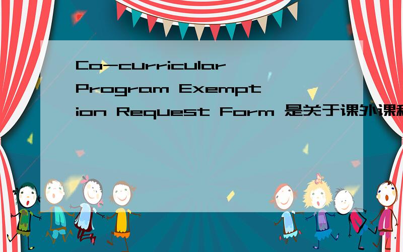 Co-curricular Program Exemption Request Form 是关于课外课程的表的.求翻译.