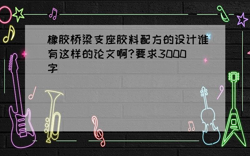 橡胶桥梁支座胶料配方的设计谁有这样的论文啊?要求3000字