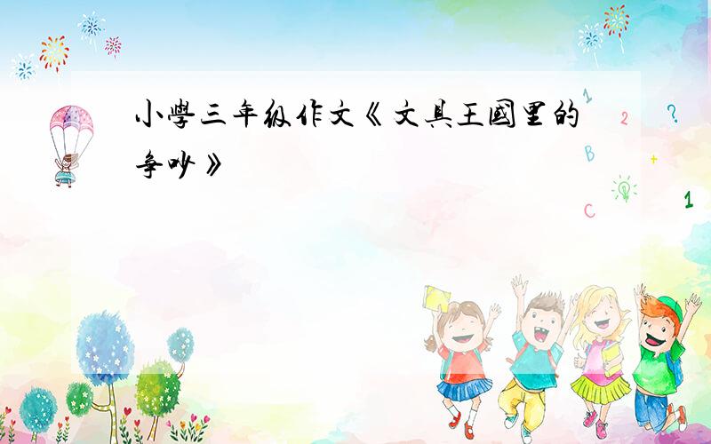 小学三年级作文《文具王国里的争吵》