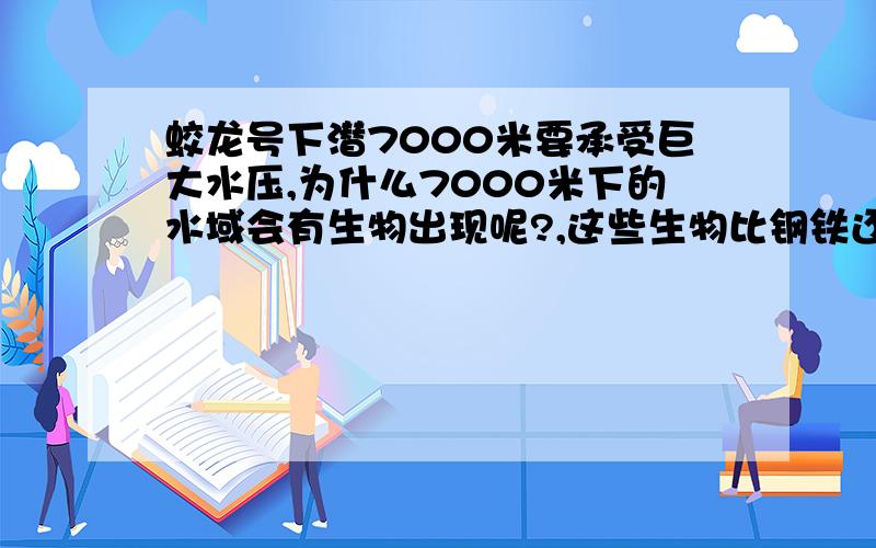 蛟龙号下潜7000米要承受巨大水压,为什么7000米下的水域会有生物出现呢?,这些生物比钢铁还要耐压吗?