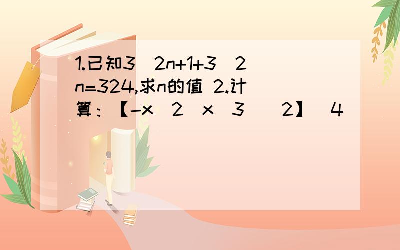 1.已知3^2n+1+3^2n=324,求n的值 2.计算：【-x^2（x^3）^2】^4