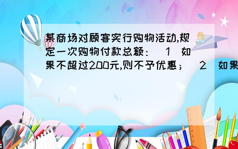 某商场对顾客实行购物活动,规定一次购物付款总额：（1）如果不超过200元,则不予优惠；（2）如果超过200元但不超过500元,给予9折优惠；（3）如果超过500元,则给予7折优惠.某人两次去购物,