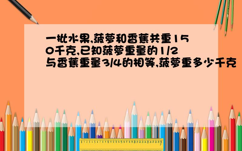 一批水果,菠萝和香蕉共重150千克,已知菠萝重量的1/2与香蕉重量3/4的相等,菠萝重多少千克