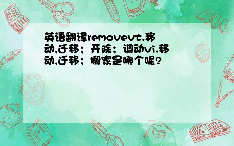 英语翻译removevt.移动,迁移；开除；调动vi.移动,迁移；搬家是哪个呢?