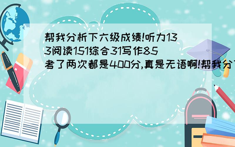 帮我分析下六级成绩!听力133阅读151综合31写作85考了两次都是400分,真是无语啊!帮我分下下哪方面要加强吧!