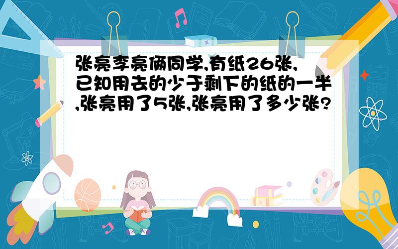 张亮李亮俩同学,有纸26张,已知用去的少于剩下的纸的一半,张亮用了5张,张亮用了多少张?