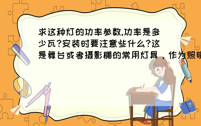 求这种灯的功率参数,功率是多少瓦?安装时要注意些什么?这是舞台或者摄影棚的常用灯具，作为照明用的，可能是金卤灯一类的，我不知道它的瓦数和安装方法，