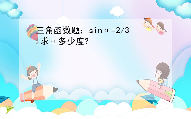 三角函数题：sinα=2/3,求α多少度?