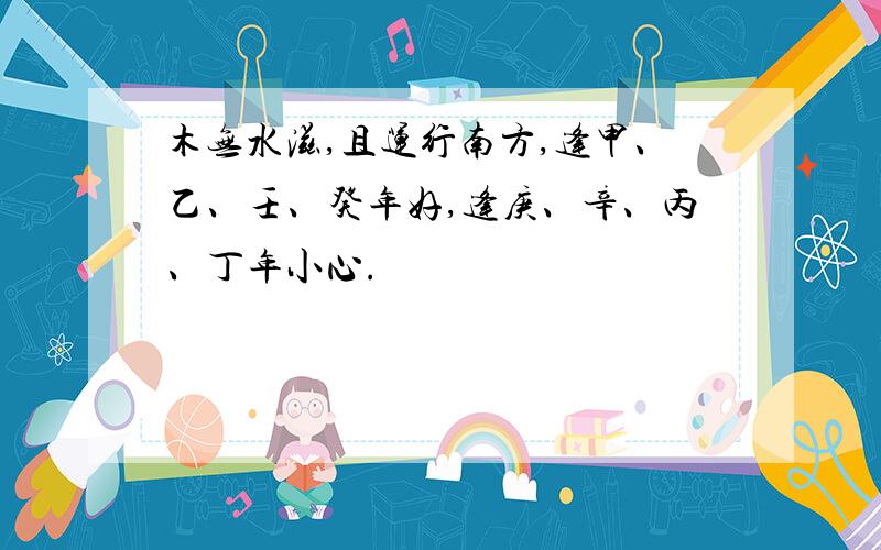 木无水滋,且运行南方,逢甲、乙、壬、癸年好,逢庚、辛、丙、丁年小心.