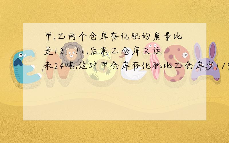 甲,乙两个仓库存化肥的质量比是12：11,后来乙仓库又运来24吨,这时甲仓库存化肥比乙仓库少1/9,乙仓库原来存化肥多少吨