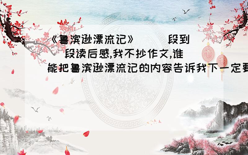 《鲁滨逊漂流记》（ ）段到（ ）段读后感,我不抄作文,谁能把鲁滨逊漂流记的内容告诉我下一定要内容!内容!急死我了!