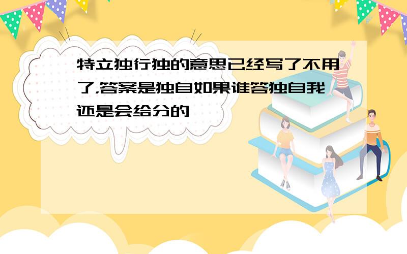 特立独行独的意思已经写了不用了，答案是独自如果谁答独自我还是会给分的