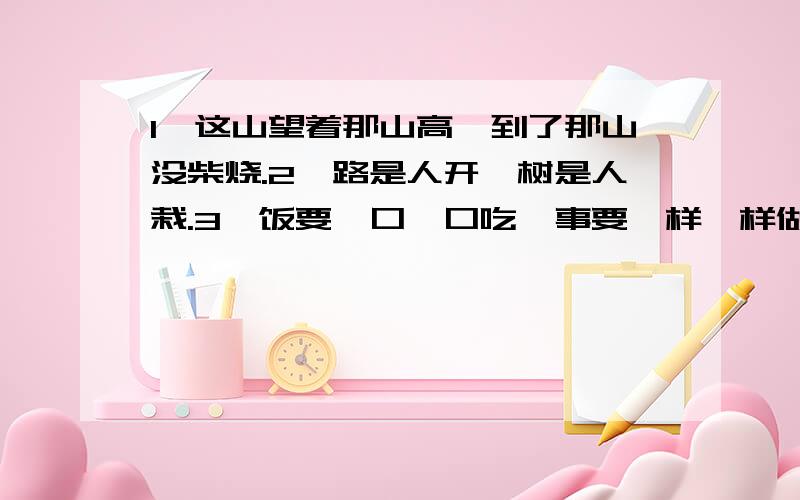 1、这山望着那山高,到了那山没柴烧.2、路是人开,树是人栽.3、饭要一口一口吃,事要一样一样做.（要求：解释这三句话的意思,再把每一句话告诉我们的道理写出来）