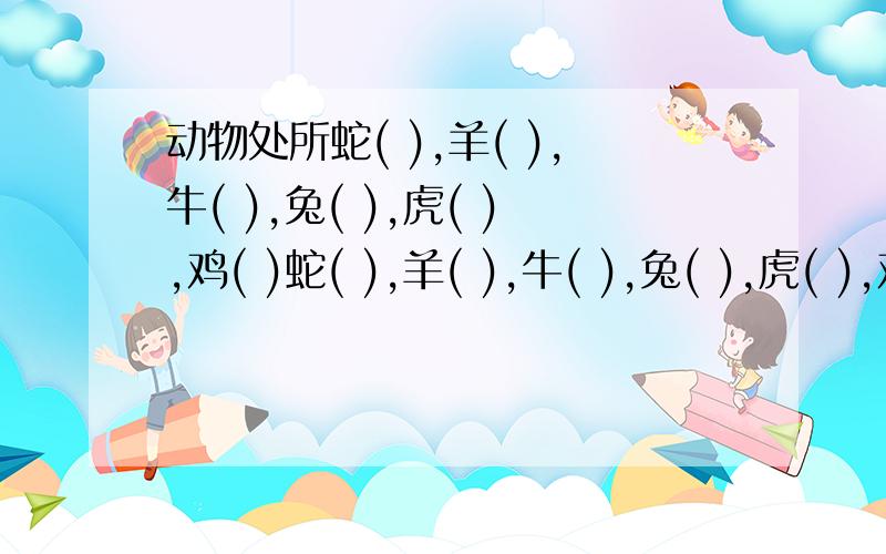 动物处所蛇( ),羊( ),牛( ),兔( ),虎( ),鸡( )蛇( ),羊( ),牛( ),兔( ),虎( ),鸡( )动物处所