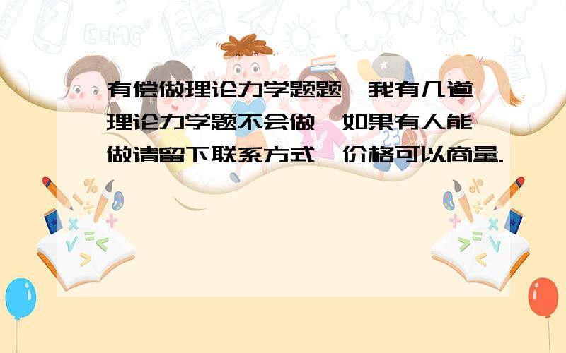 有偿做理论力学题题,我有几道理论力学题不会做,如果有人能做请留下联系方式,价格可以商量.