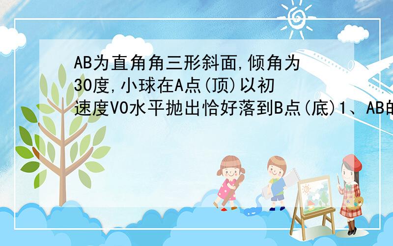 AB为直角角三形斜面,倾角为30度,小球在A点(顶)以初速度V0水平抛出恰好落到B点(底)1、AB的距离2、物体在空中飞行的时间