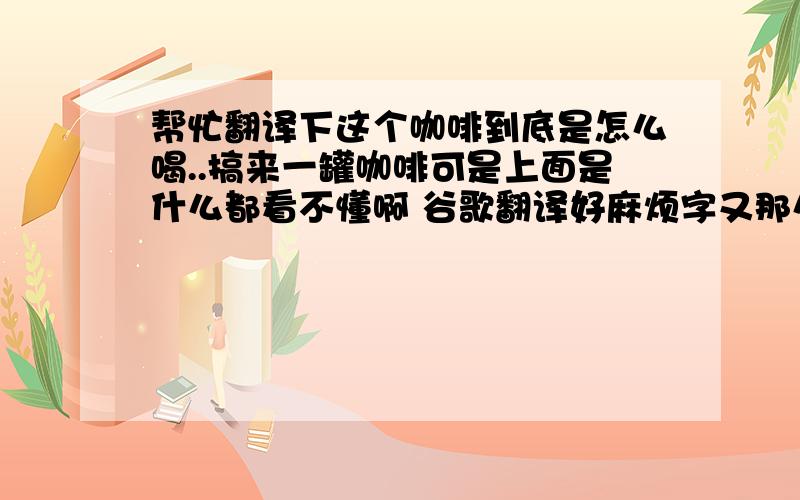 帮忙翻译下这个咖啡到底是怎么喝..搞来一罐咖啡可是上面是什么都看不懂啊 谷歌翻译好麻烦字又那么难打还语序混乱 好不容易翻译出来什么果味浓缩咖啡这个不是速溶的吧?用咖啡机冲又