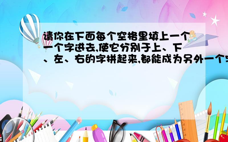 请你在下面每个空格里填上一个一个字进去,使它分别于上、下、左、右的字拼起来,都能成为另外一个字.一 口禾（ ）丁 非（ ）方火 羽