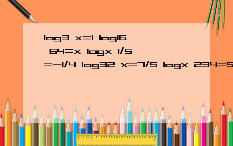 log3 x=1 log16 64=x logx 1/5=-1/4 log32 x=7/5 logx 234=5/6 log125 1/25=x