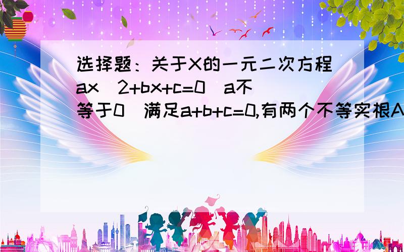 选择题：关于X的一元二次方程ax^2+bx+c=0(a不等于0)满足a+b+c=0,有两个不等实根A.a=cB.a=bC.b=cD.a=b=c写出理由。。谢谢。