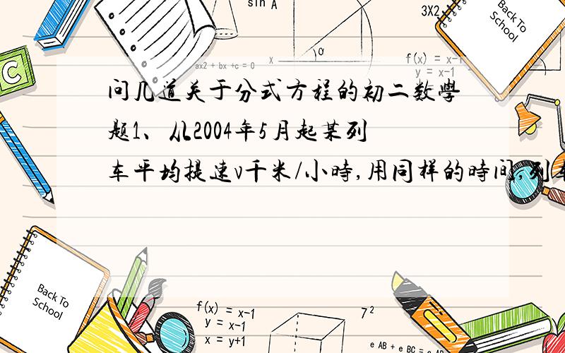 问几道关于分式方程的初二数学题1、从2004年5月起某列车平均提速v千米/小时,用同样的时间,列车提速前行驶s千米,提速后比提速前多行驶50千米,提速前列车的平均速度为多少?2、改良玉米品