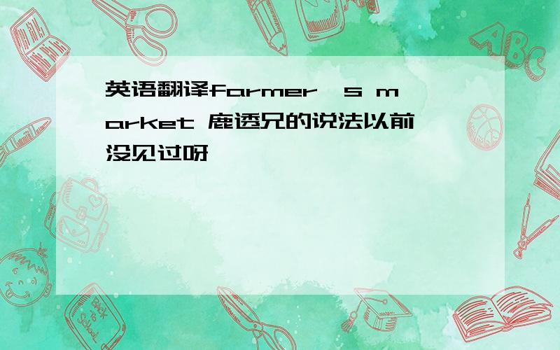 英语翻译farmer's market 鹿透兄的说法以前没见过呀