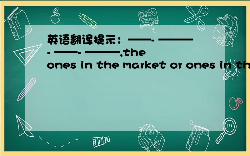 英语翻译提示：——- ———- ——- ———,the ones in the market or ones in the supermarket?