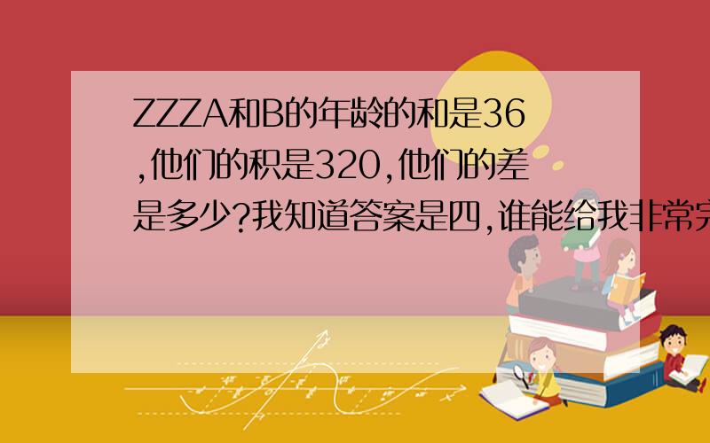 ZZZA和B的年龄的和是36,他们的积是320,他们的差是多少?我知道答案是四,谁能给我非常完整的教学步骤,