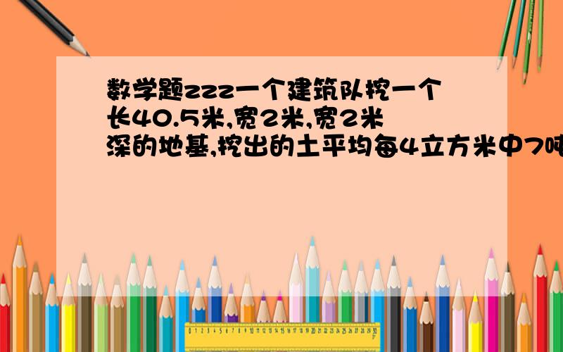 数学题zzz一个建筑队挖一个长40.5米,宽2米,宽2米深的地基,挖出的土平均每4立方米中7吨,如果用载重4.5吨的一辆汽车把这些土的三分之二运走,要运多少次