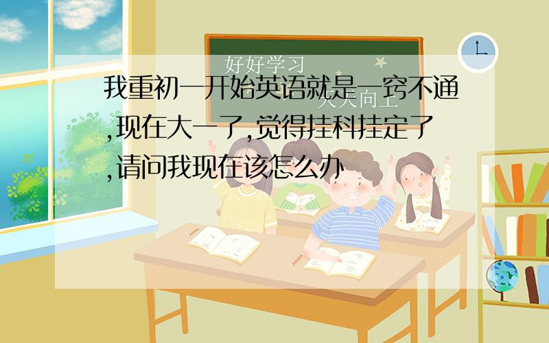 我重初一开始英语就是一窍不通,现在大一了,觉得挂科挂定了,请问我现在该怎么办