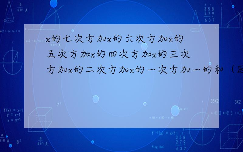 x的七次方加x的六次方加x的五次方加x的四次方加x的三次方加x的二次方加x的一次方加一的和（因式分解）