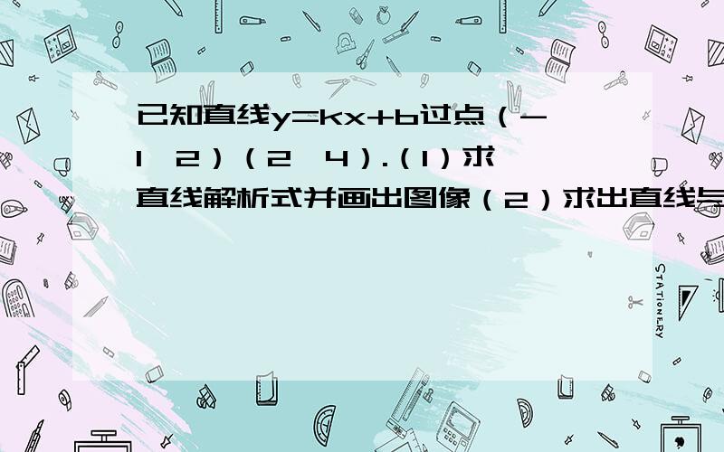 已知直线y=kx+b过点（-1,2）（2,4）.（1）求直线解析式并画出图像（2）求出直线与x轴的交点a与y轴的交点b的坐标 并求出三角形aob的面积（3）观察图像并求出 当x取何值时y>0,y=0,y