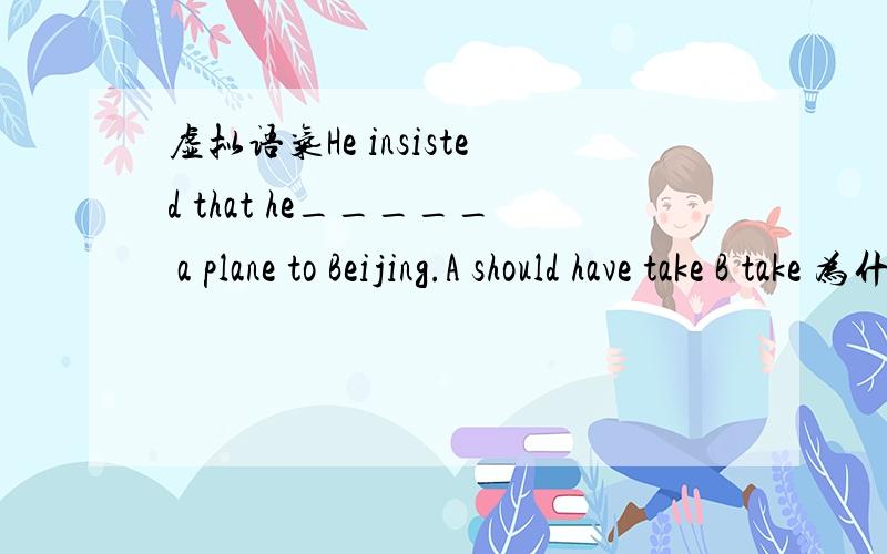 虚拟语气He insisted that he_____ a plane to Beijing.A should have take B take 为什么选B不选A?