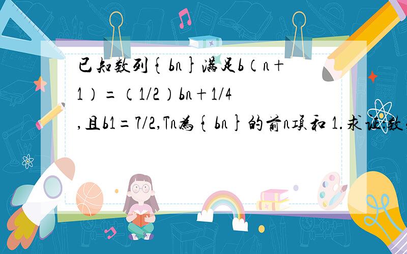 已知数列{bn}满足b（n+1）=（1/2）bn+1/4,且b1=7/2,Tn为{bn}的前n项和 1.求证：数列{bn-1/2}已知数列{bn}满足b（n+1）=（1/2）bn+1/4,且b1=7/2,Tn为{bn}的前n项和 1.求证：数列{bn-1/2}是等比数列,并求{bn}的通项