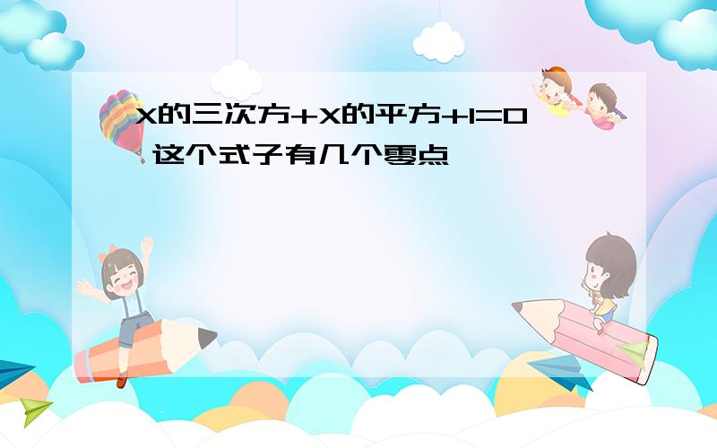 X的三次方+X的平方+1=0 这个式子有几个零点