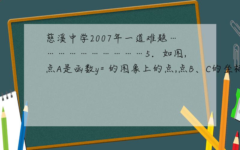 慈溪中学2007年一道难题…………………………5．如图,点A是函数y= 的图象上的点,点B、C的坐标分别为B(- ,- )、C( ,)．试利用性质：“函数y= 的图象上任意一点A都满足|AB-AC|=2 “作∠BAC的内角平