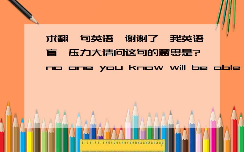 求翻一句英语,谢谢了,我英语盲,压力大请问这句的意思是?no one you know will be able to read anything you write