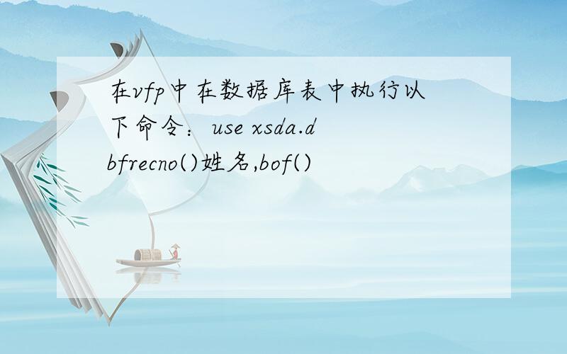 在vfp中在数据库表中执行以下命令：use xsda.dbfrecno()姓名,bof()